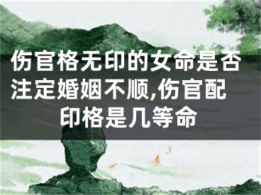 伤官格无印的女命是否注定婚姻不顺,伤官配印格是几等命