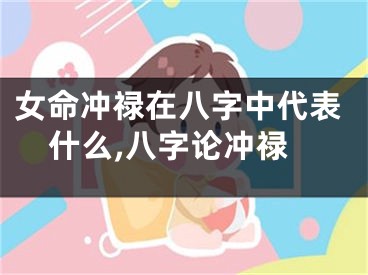 女命冲禄在八字中代表什么,八字论冲禄