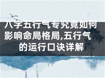 八字五行气专究竟如何影响命局格局,五行气的运行口诀详解