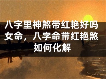 八字里神煞带红艳好吗女命，八字命带红艳煞如何化解