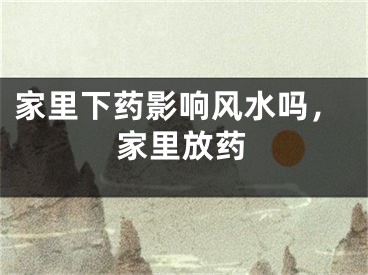 家里下药影响风水吗，家里放药
