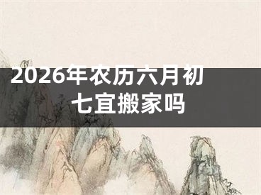 2026年农历六月初七宜搬家吗