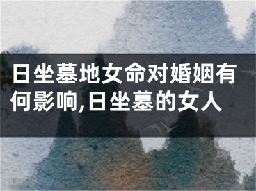 日坐墓地女命对婚姻有何影响,日坐墓的女人