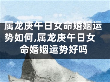 属龙庚午日女命婚姻运势如何,属龙庚午日女命婚姻运势好吗