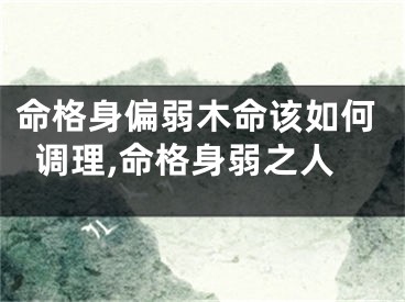 命格身偏弱木命该如何调理,命格身弱之人