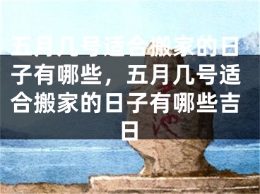 五月几号适合搬家的日子有哪些，五月几号适合搬家的日子有哪些吉日