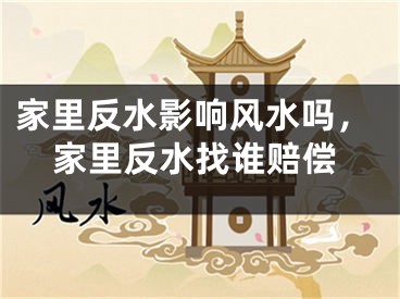 家里反水影响风水吗，家里反水找谁赔偿