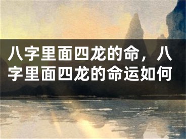 八字里面四龙的命，八字里面四龙的命运如何