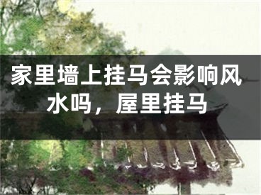 家里墙上挂马会影响风水吗，屋里挂马