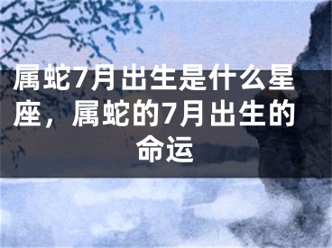 属蛇7月出生是什么星座，属蛇的7月出生的命运