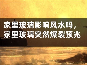 家里玻璃影响风水吗，家里玻璃突然爆裂预兆