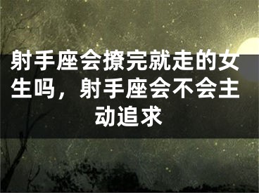 射手座会撩完就走的女生吗，射手座会不会主动追求