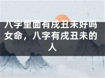 八字里面有戌丑未好吗女命，八字有戌丑未的人