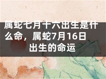 属蛇七月十六出生是什么命，属蛇7月16日出生的命运