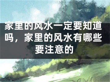 家里的风水一定要知道吗，家里的风水有哪些要注意的