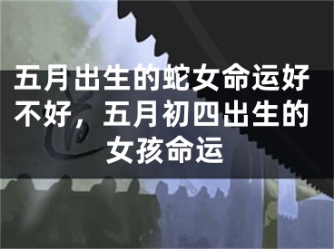 五月出生的蛇女命运好不好，五月初四出生的女孩命运
