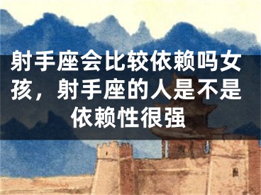 射手座会比较依赖吗女孩，射手座的人是不是依赖性很强