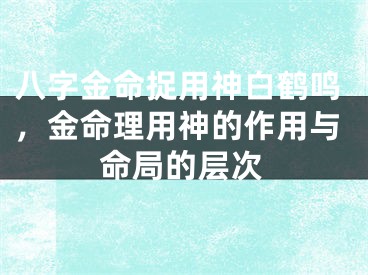 八字金命捉用神白鹤鸣，金命理用神的作用与命局的层次