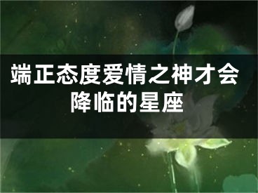 端正态度爱情之神才会降临的星座