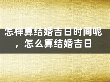 怎样算结婚吉日时间呢，怎么算结婚吉日