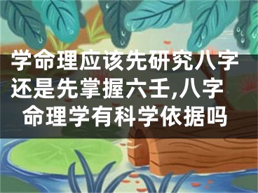 学命理应该先研究八字还是先掌握六壬,八字命理学有科学依据吗