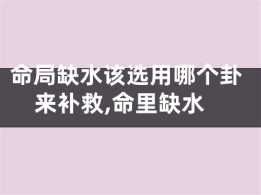 命局缺水该选用哪个卦来补救,命里缺水