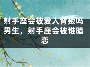 射手座会被爱人背叛吗男生，射手座会被谁暗恋