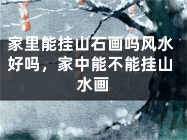 家里能挂山石画吗风水好吗，家中能不能挂山水画