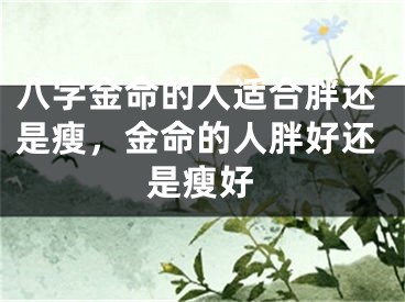 八字金命的人适合胖还是瘦，金命的人胖好还是瘦好
