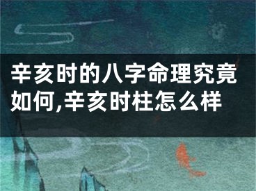 辛亥时的八字命理究竟如何,辛亥时柱怎么样