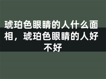 琥珀色眼睛的人什么面相，琥珀色眼睛的人好不好