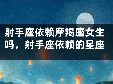 射手座依赖摩羯座女生吗，射手座依赖的星座
