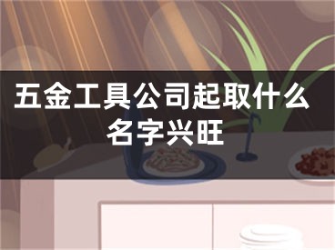 五金工具公司起取什么名字兴旺