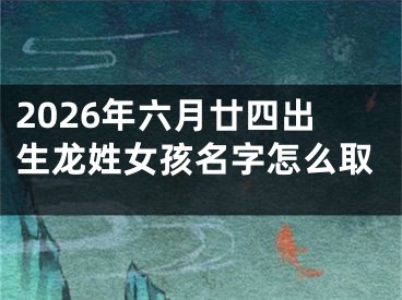 2026年六月廿四出生龙姓女孩名字怎么取