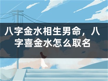 八字金水相生男命，八字喜金水怎么取名
