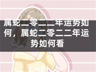 属蛇二零二二年运势如何，属蛇二零二二年运势如何看