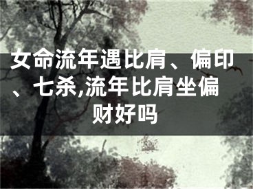 女命流年遇比肩、偏印、七杀,流年比肩坐偏财好吗
