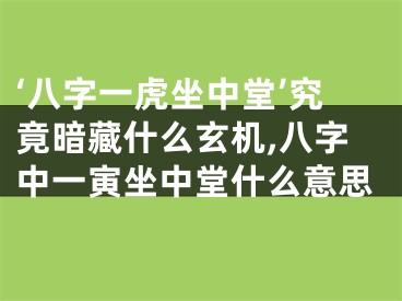 ‘八字一虎坐中堂’究竟暗藏什么玄机,八字中一寅坐中堂什么意思