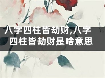 八字四柱皆劫财,八字四柱皆劫财是啥意思