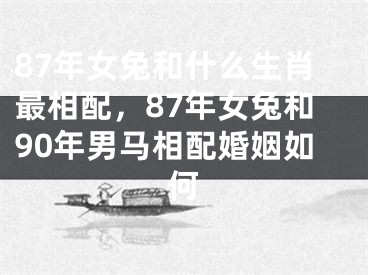 87年女兔和什么生肖最相配,87年女兔和90年男马相配婚姻如何