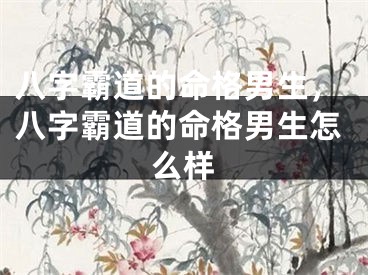 八字霸道的命格男生，八字霸道的命格男生怎么样
