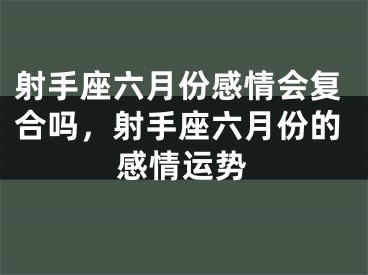 射手座六月份感情会复合吗，射手座六月份的感情运势