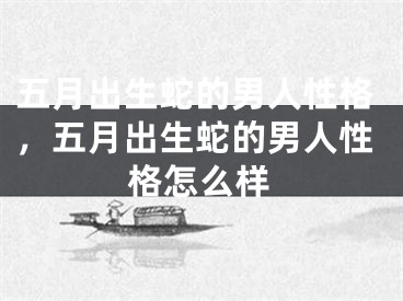 五月出生蛇的男人性格，五月出生蛇的男人性格怎么样