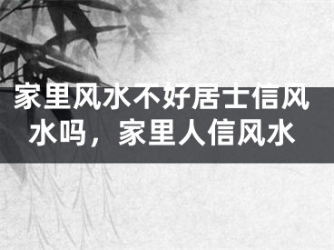 家里风水不好居士信风水吗，家里人信风水