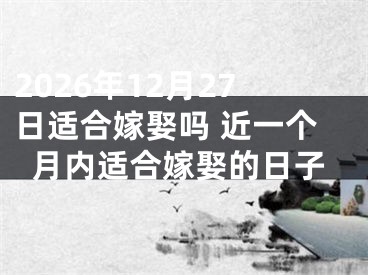 2026年12月27日适合嫁娶吗 近一个月内适合嫁娶的日子