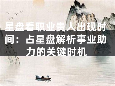 星盘看职业贵人出现时间：占星盘解析事业助力的关键时机