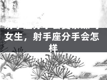 射手座分手会变暴躁吗女生，射手座分手会怎样