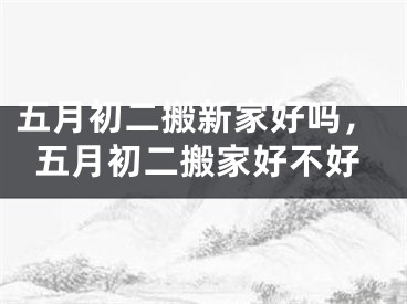五月初二搬新家好吗，五月初二搬家好不好