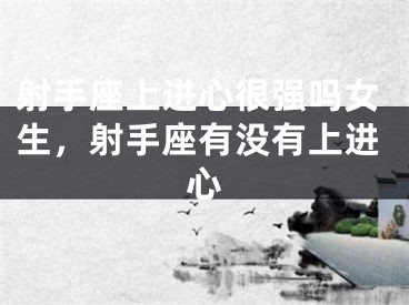 射手座上进心很强吗女生，射手座有没有上进心