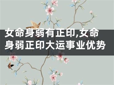 女命身弱有正印,女命身弱正印大运事业优势